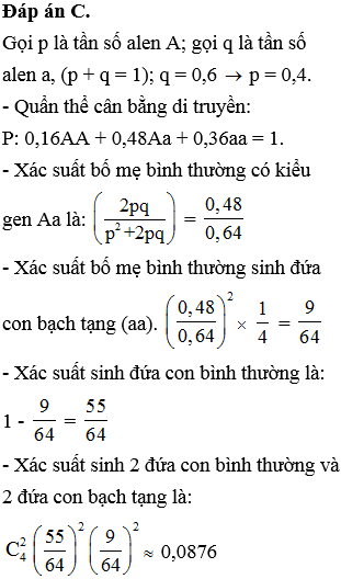 Ở người gen a nằm trên NST thường gây bệnh bạch tạng, gen A quy định người bình thường, quần thể đã cân bằng di truyền. Biết tần số alen a trong quần thể là 0,6. Có 4 cặp vợ chồng bình thường, mỗi cặp vợ chồng chỉ sinh 1 đứa con. Hãy tính xác suất để 4 đứa con sinh ra có đúng 2 đứa con bị bệnh?