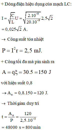 Mạch dao động điện từ LC gồm một cuộn dây có độ tự cảm L = 20 µH, điện trở r = 2 Ω và tụ điện có điện dung C = 2 nF. Để duy trì dao động trong mạch với hiệu điện thế cực đại giữa hai đầu tụ điện là U<sub>0</sub>= 5 V, người ta dùng một pin có suất điện động e = 5 V và có điện lượng dự trữ ban đầu là q = 30 C. Biết hiệu suất sử dụng pin là H = 80%. Pin này có thể duy trì dao động của mạch trong thời gian tối đa là