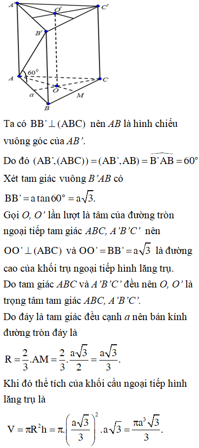 Cho lăng trụ tam giác đều ABC.A’B’C’ có độ dài cạnh đáy bằng a, góc giữa đường thẳng AB’ và mặt phẳng (ABC) bằng 60o . Tính thể tích V của khối trụ ngoại tiếp lăng trụ đã cho