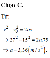 Một tàu thủy tăng tốc đều đặn từ 15 m/s đến 27 m/s trên một quãng đường thẳng dài 75 m. Chọn chiều dương là chiều chuyển động. Gia tốc của đoạn tàu là: