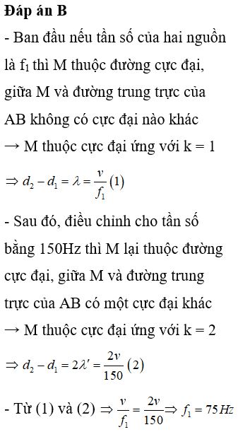 Thực hiện giao thoa với hai nguồn sáng kết hợp A và B cùng pha. Gọi M là điểm thuộc đoạn thẳng nối hai nguồn. Ban đầu nếu tần số của hai nguồn là f1<sub>­ ­</sub>thì M thuộc đường cực đại, giữa M và đường trung trực của AB không có cực đại nào khác. Sau đó, điều chỉnh cho tần số bằng 150Hz thì M lại thuộc đường cực đại, giữa M và đường trung trực của AB có một cực đại khác. Coi tốc độ truyền sóng là không đổi. Giá trị của f1<sub>­</sub> bằng :