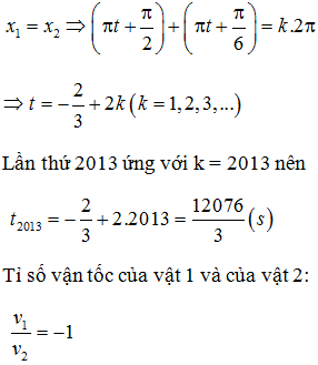 Hai chất điểm cùng thực hiện dao động điều hòa trên cùng một trục Ox có phương trình lần lượt là x1=Acosπt+π/2và x2=Acosπt+π/6. Tìm thời điểm lần 2013 hai chất điểm đó gặp nhau và tính tỉ số vận tốc của vật 1 và của vật 2 khi đó.