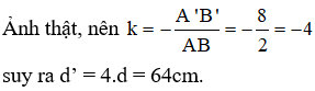 Vật phẳng AB = 2cm đặt trước và vuông góc với trục chính của một thấu kính hội tụ, cách thấu kính 16cm cho ảnh thật A’B’ cao 8cm, Khoảng cách từ ảnh đến thấu kính là