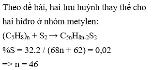 Cao su lưu hóa chứa 2% lưu huỳnh về khối lượng. Giả thiết nguyên tử S thay thế cho nguyên tử H ở nhóm metylen (-CH2-) trong mạch cao su. Trung bình khoảng bao nhiêu mắt xích cao su isopren có 1 cầu nối đisunfua -S-S-