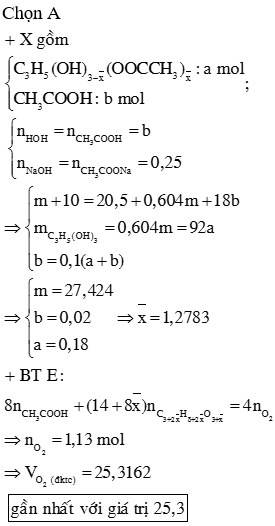 Hỗn hợp X gồm (CH<sub>3</sub>COO)<sub>3</sub>C<sub>3</sub>H<sub>5</sub>, CH<sub>3</sub>COOCH<sub>2</sub>CH(OOCCH<sub>3</sub>)CH<sub>2</sub>OH, CH<sub>3</sub>COOH, CH<sub>3</sub>COOCH<sub>2</sub>CHOHCH<sub>2</sub>OH và CH<sub>2</sub>OHCHOHCH<sub>2</sub>OH trong đó CH<sub>3</sub>COOH chiếm 10% tổng số mol hỗn hợp. Đun nóng m gam hỗn hợp X với dung dịch NaOH vừa đủ, thu được dung dịch chứa 20,5 gam natri axetat và 0,604m gam glixerol. Để đốt cháy m gam hỗn hợp X cần V lít O<sub>2</sub> (đktc). Giá trị của V gần nhất là